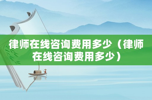 律師在線咨詢費用多少（律師在線咨詢費用多少）