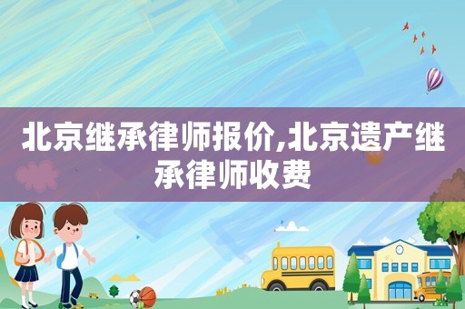 北京繼承律師報(bào)價(jià),北京遺產(chǎn)繼承律師收費(fèi)