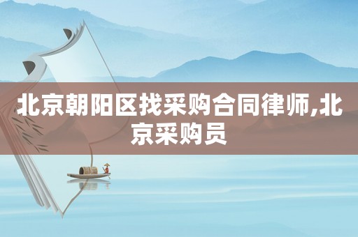 北京朝陽區找采購合同律師,北京采購員
