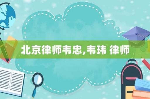 北京律師韋忠,韋瑋 律師