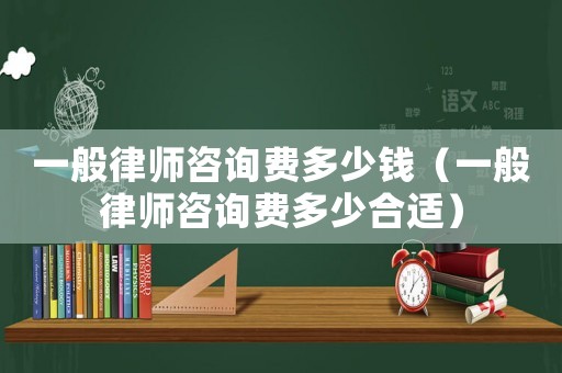一般律師咨詢費多少錢（一般律師咨詢費多少合適）