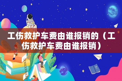 工傷救護車費由誰報銷的（工傷救護車費由誰報銷）
