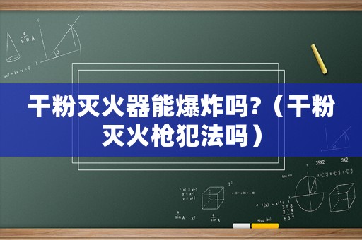 干粉滅火器能爆炸嗎?（干粉滅火槍犯法嗎）