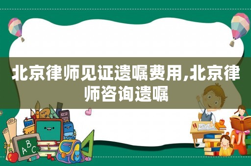 北京律師見證遺囑費用,北京律師咨詢遺囑