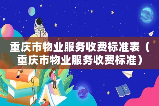 重慶市物業(yè)服務(wù)收費(fèi)標(biāo)準(zhǔn)表（重慶市物業(yè)服務(wù)收費(fèi)標(biāo)準(zhǔn)）