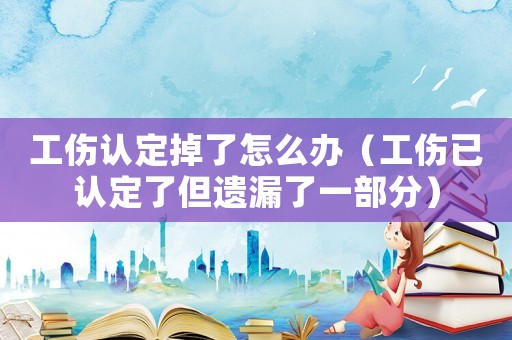 工傷認定掉了怎么辦（工傷已認定了但遺漏了一部分）