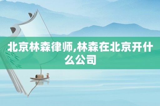 北京林森律師,林森在北京開(kāi)什么公司