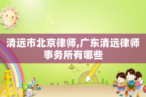 清遠(yuǎn)市北京律師,廣東清遠(yuǎn)律師事務(wù)所有哪些