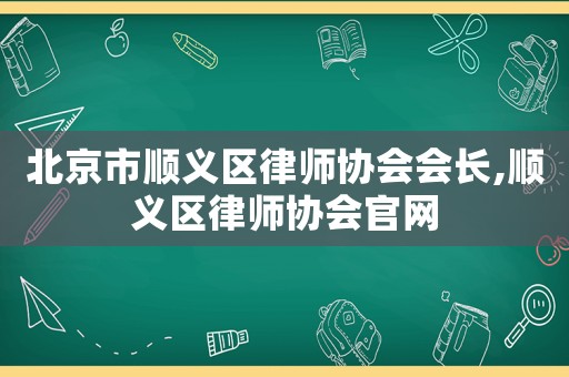 北京市順義區律師協會會長,順義區律師協會官網