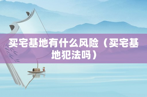 買宅基地有什么風險（買宅基地犯法嗎）