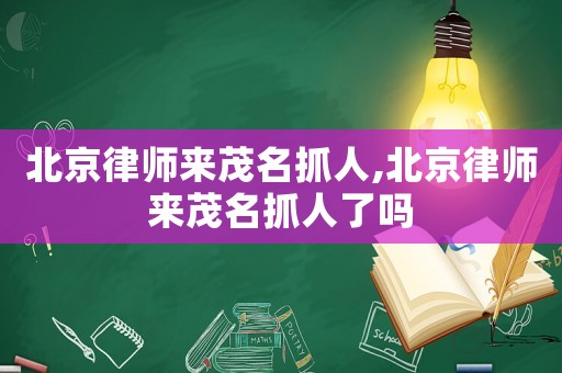 北京律師來茂名抓人,北京律師來茂名抓人了嗎