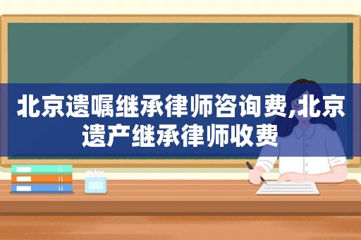 北京遺囑繼承律師咨詢費(fèi),北京遺產(chǎn)繼承律師收費(fèi)