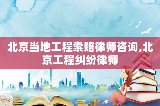 北京當?shù)毓こ趟髻r律師咨詢,北京工程糾紛律師