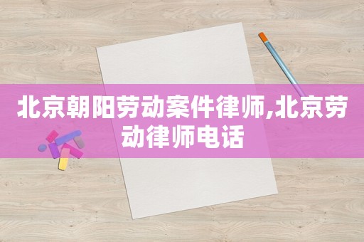 北京朝陽勞動案件律師,北京勞動律師電話