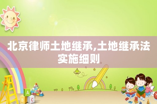 北京律師土地繼承,土地繼承法實施細則