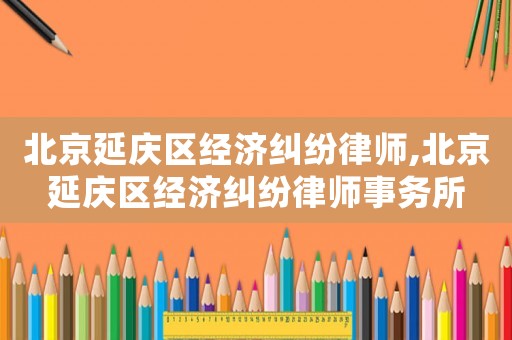 北京延慶區(qū)經(jīng)濟糾紛律師,北京延慶區(qū)經(jīng)濟糾紛律師事務所