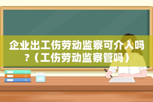 企業出工傷勞動監察可介入嗎?（工傷勞動監察管嗎）