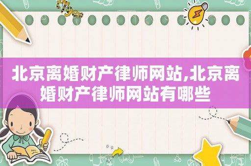 北京離婚財產(chǎn)律師網(wǎng)站,北京離婚財產(chǎn)律師網(wǎng)站有哪些
