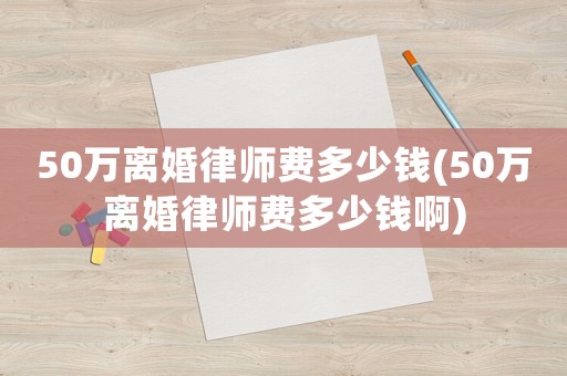 50萬(wàn)離婚律師費(fèi)多少錢(qián)(50萬(wàn)離婚律師費(fèi)多少錢(qián)啊)