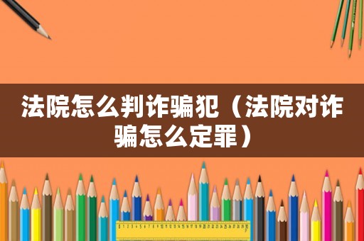 法院怎么判詐騙犯（法院對詐騙怎么定罪）