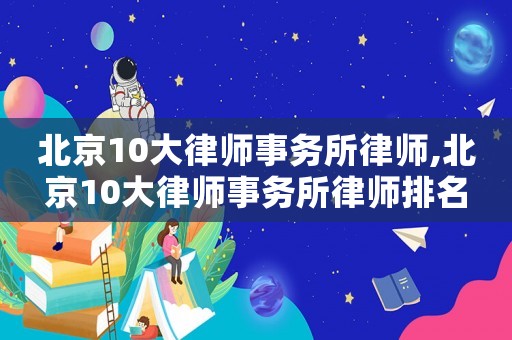 北京10大律師事務所律師,北京10大律師事務所律師排名