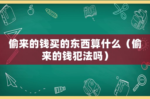 偷來的錢買的東西算什么（偷來的錢犯法嗎）