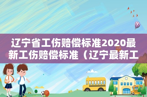 遼寧省工傷賠償標準2020最新工傷賠償標準（遼寧最新工傷理賠標準2015）