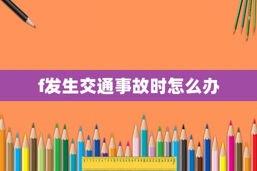 f發(fā)生交通事故時(shí)怎么辦