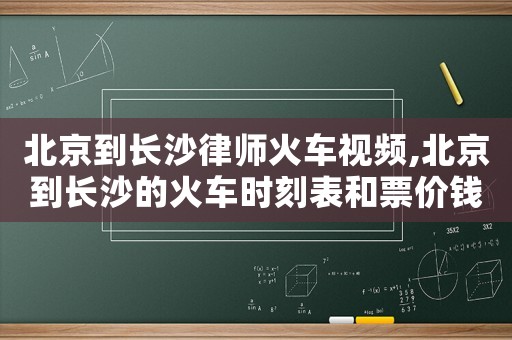 北京到長(zhǎng)沙律師火車視頻,北京到長(zhǎng)沙的火車時(shí)刻表和票價(jià)錢