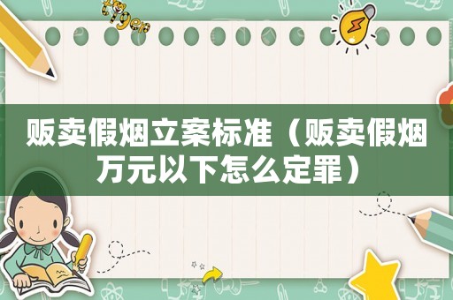 販賣假煙立案標準（販賣假煙萬元以下怎么定罪）