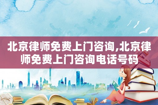 北京律師免費(fèi)上門咨詢,北京律師免費(fèi)上門咨詢電話號(hào)碼