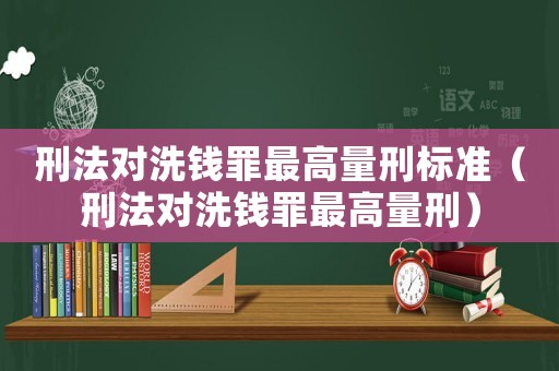 刑法對洗錢罪最高量刑標準（刑法對洗錢罪最高量刑）