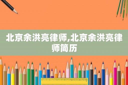 北京余洪亮律師,北京余洪亮律師簡(jiǎn)歷