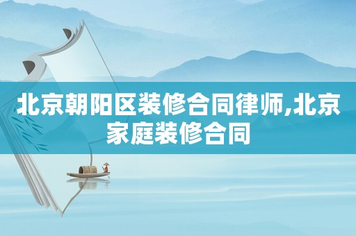北京朝陽區(qū)裝修合同律師,北京家庭裝修合同
