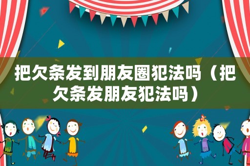 把欠條發到朋友圈犯法嗎（把欠條發朋友犯法嗎）