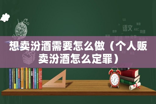 想賣汾酒需要怎么做（個人販賣汾酒怎么定罪）