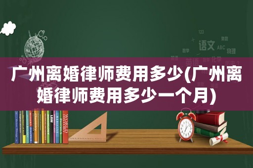 廣州離婚律師費(fèi)用多少(廣州離婚律師費(fèi)用多少一個(gè)月)