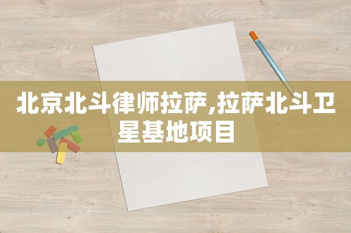 北京北斗律師拉薩,拉薩北斗衛星基地項目