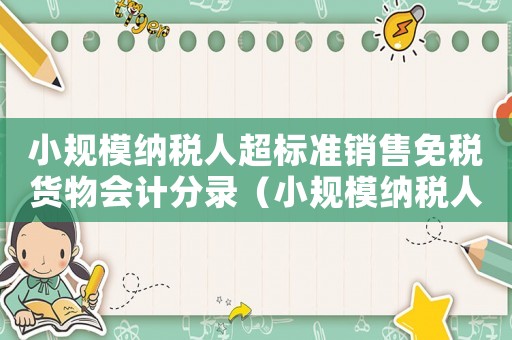 小規模納稅人超標準銷售免稅貨物會計分錄（小規模納稅人超標準銷售免稅貨物）