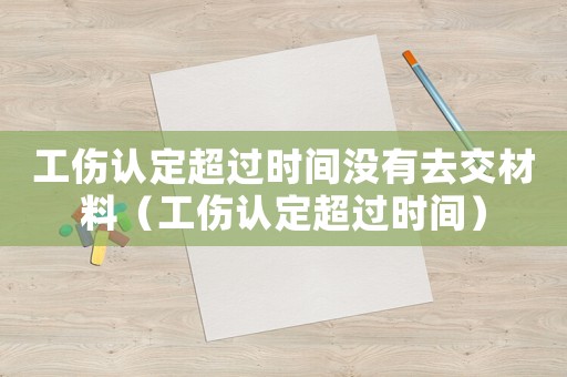 工傷認定超過時間沒有去交材料（工傷認定超過時間）
