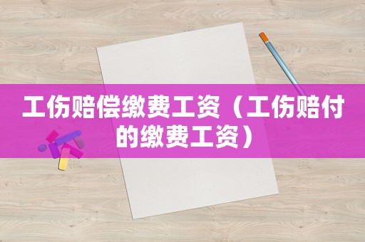 工傷賠償繳費工資（工傷賠付的繳費工資）