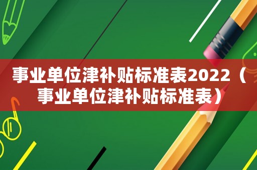 事業(yè)單位津補(bǔ)貼標(biāo)準(zhǔn)表2022（事業(yè)單位津補(bǔ)貼標(biāo)準(zhǔn)表）