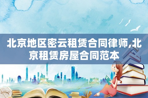 北京地區密云租賃合同律師,北京租賃房屋合同范本
