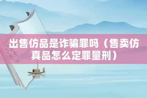 出售仿品是詐騙罪嗎（售賣仿真品怎么定罪量刑）