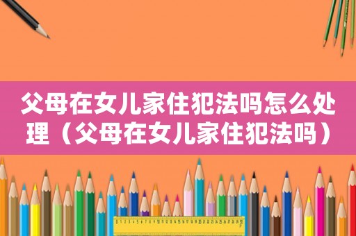 父母在女兒家住犯法嗎怎么處理（父母在女兒家住犯法嗎）