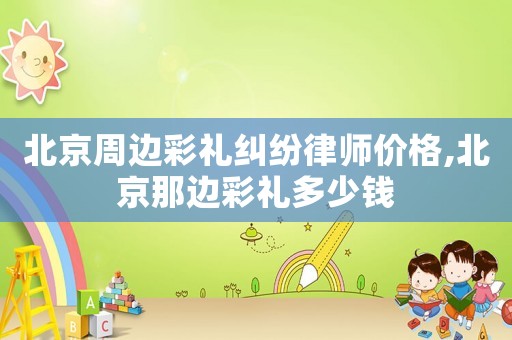 北京周邊彩禮糾紛律師價格,北京那邊彩禮多少錢