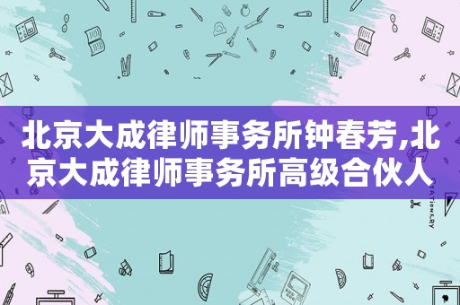 北京大成律師事務所鐘春芳,北京大成律師事務所高級合伙人名單