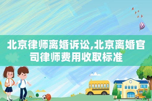北京律師離婚訴訟,北京離婚官司律師費用收取標準