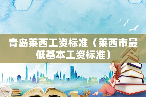 青島萊西工資標準（萊西市最低基本工資標準）