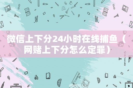 微信上下分24小時在線捕魚（網(wǎng)賭上下分怎么定罪）